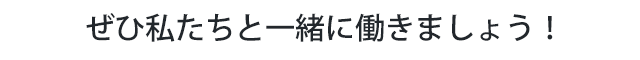 ぜひ私たちと一緒に働きましょう!