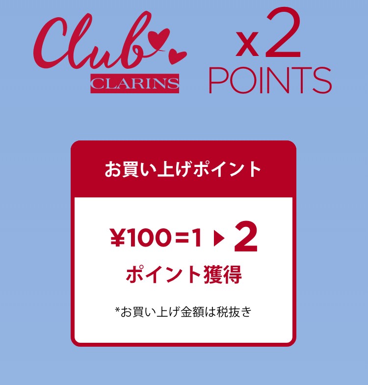 clubs CLARINS x2 POINTS お買い上げポイント ¥100=2ポイント獲得 *お買い上げ金額は税抜き