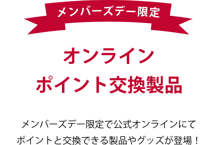 メンバーズデイ限定 オンライン ポイント交換製品 この機会にしか交換できない、メンバーズデー限定の交換製品やグッズが登場！