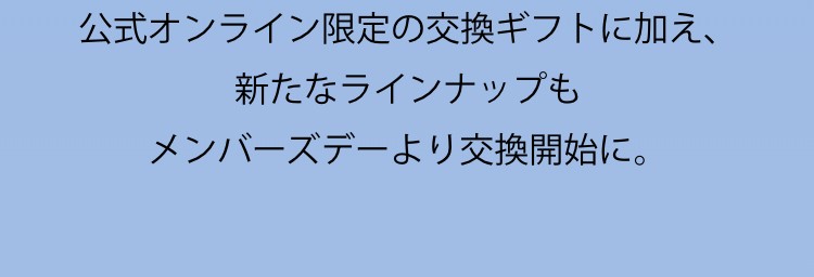 公式オンライン限定の交換ギフトに加え、新たたラインナップもメンバーズデーより交換可能に。